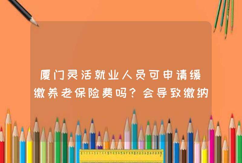 厦门灵活就业人员可申请缓缴养老保险费吗？会导致缴纳中断吗？,第1张