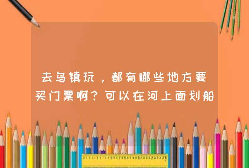 去乌镇玩，都有哪些地方要买门票啊？可以在河上面划船吗？,第1张