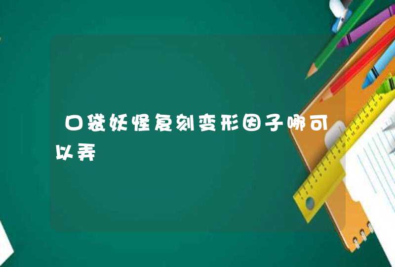 口袋妖怪复刻变形因子哪可以弄,第1张