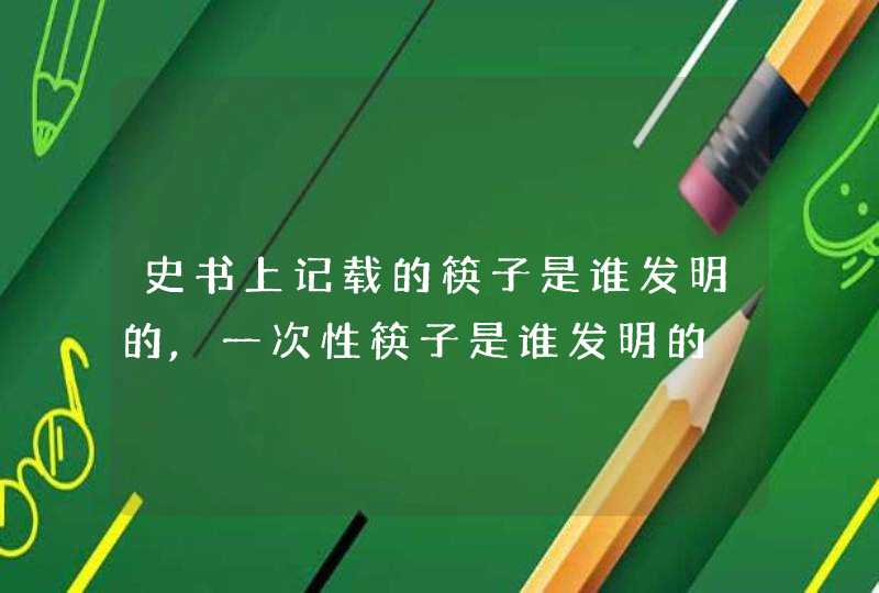 史书上记载的筷子是谁发明的,一次性筷子是谁发明的,第1张