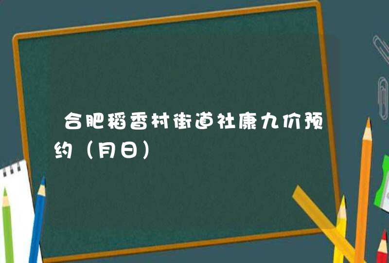 合肥稻香村街道社康九价预约（月日）,第1张