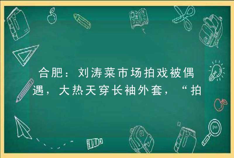 合肥：刘涛菜市场拍戏被偶遇，大热天穿长袖外套，“拍戏不容易”,第1张