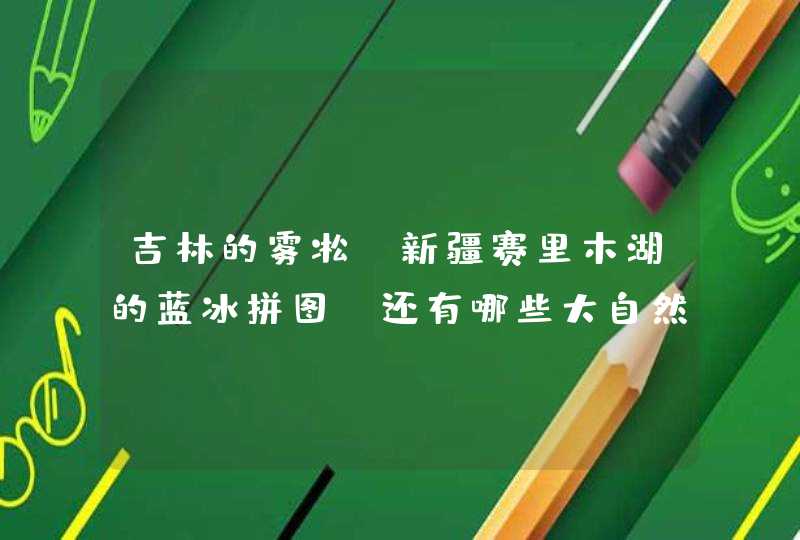 吉林的雾凇、新疆赛里木湖的蓝冰拼图，还有哪些大自然奇观美的让人窒息？,第1张