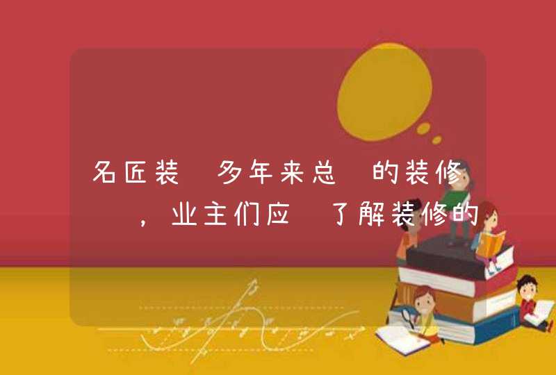 名匠装饰多年来总结的装修经验，业主们应该了解装修的一些细节问题,第1张