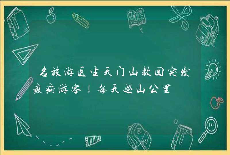 名旅游医生天门山救回突发癫痫游客！每天巡山公里,第1张