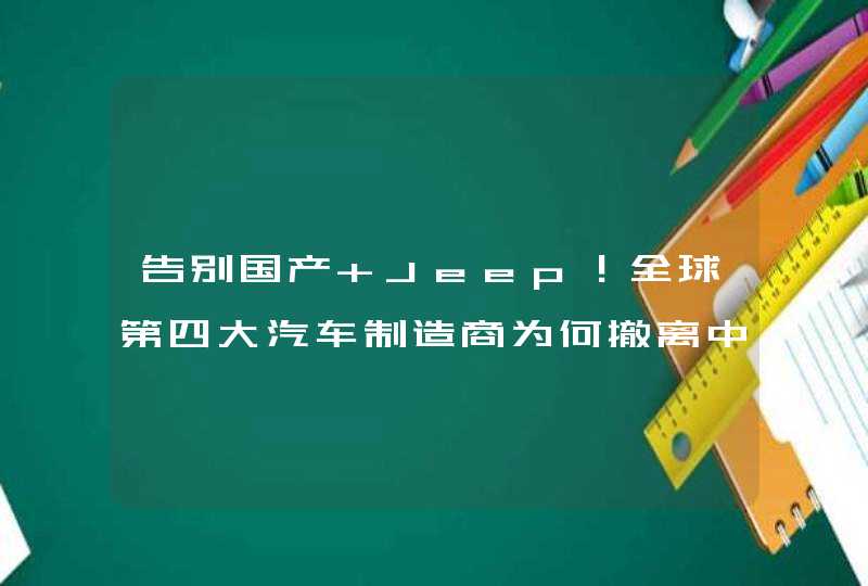 告别国产 Jeep！全球第四大汽车制造商为何撤离中国？,第1张