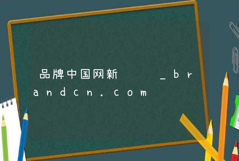 品牌中国网新闻资讯_brandcn.com,第1张