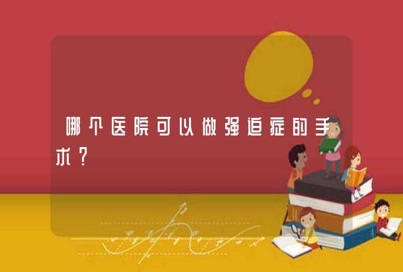 哪个医院可以做强迫症的手术？,第1张