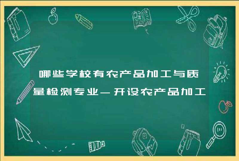 哪些学校有农产品加工与质量检测专业-开设农产品加工与质量检测专业的大学名单一览表,第1张