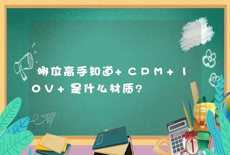 哪位高手知道 CPM 10V 是什么材质?,第1张