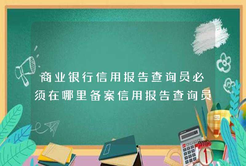 商业银行信用报告查询员必须在哪里备案信用报告查询员在人民银行征信管理部门备案,第1张