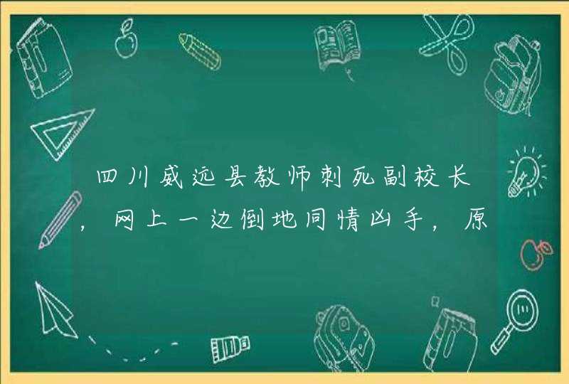 四川威远县教师刺死副校长，网上一边倒地同情凶手，原因是什么？,第1张