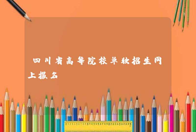 四川省高等院校单独招生网上报名,第1张