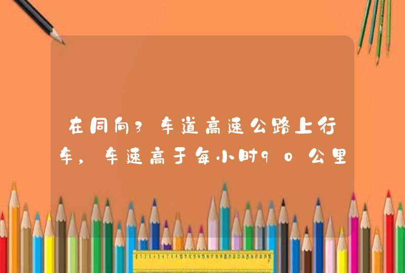 在同向3车道高速公路上行车，车速高于每小时90公里、低于每小时110公里的机动车不应在哪条车道上行驶？A、最左侧B、中间C、最右侧D、任意_答案是A