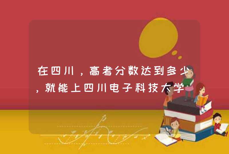 在四川，高考分数达到多少，就能上四川电子科技大学,第1张