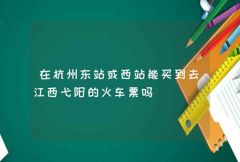 在杭州东站或西站能买到去江西弋阳的火车票吗,第1张