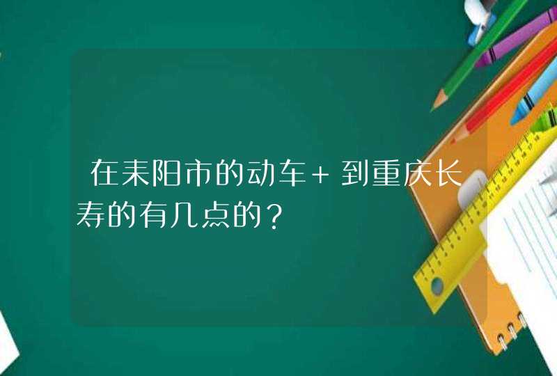 在耒阳市的动车 到重庆长寿的有几点的？,第1张