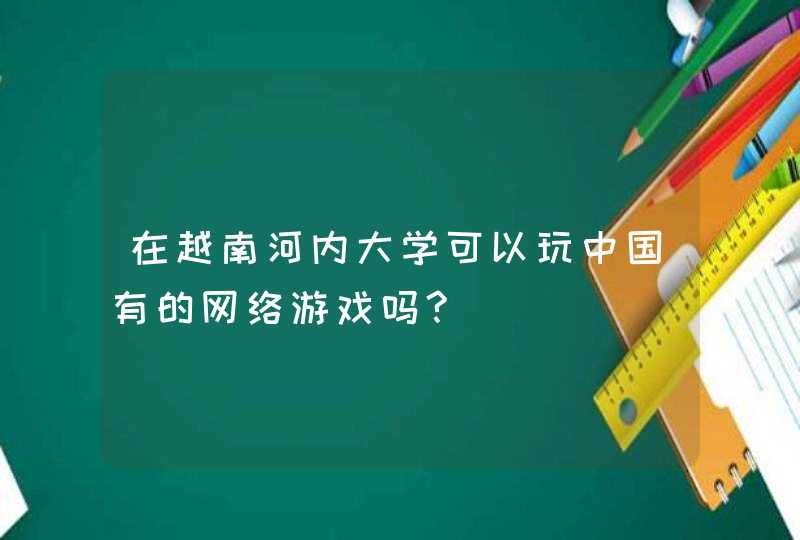 在越南河内大学可以玩中国有的网络游戏吗?,第1张