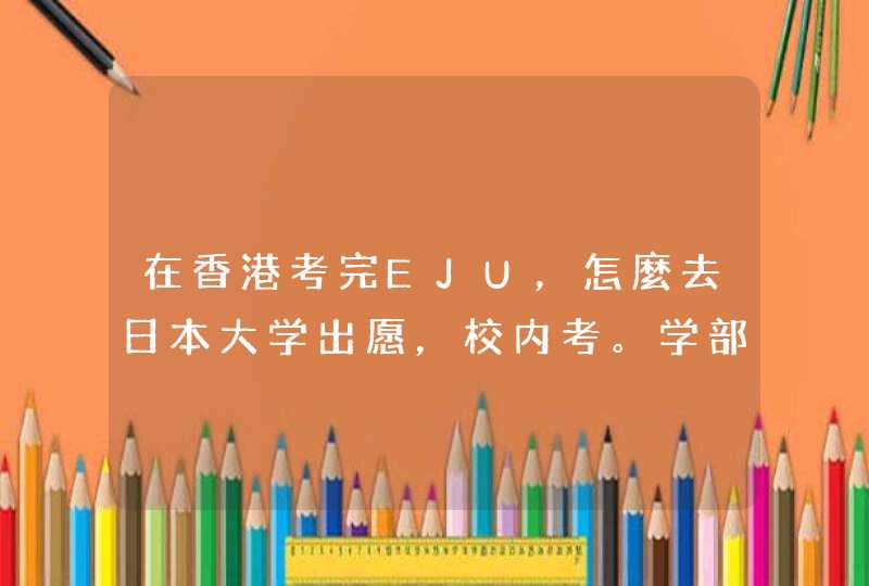 在香港考完EJU，怎麼去日本大学出愿，校内考。学部,第1张