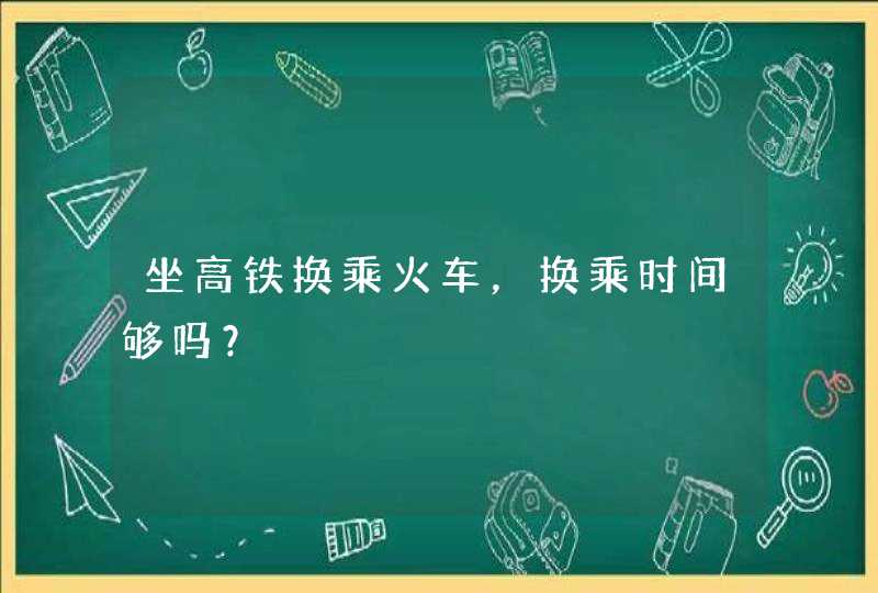 坐高铁换乘火车，换乘时间够吗？,第1张