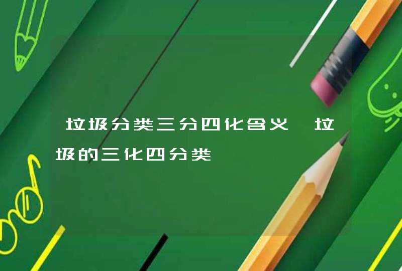 垃圾分类三分四化含义,垃圾的三化四分类,第1张