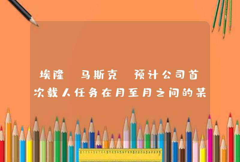 埃隆·马斯克：预计公司首次载人任务在月至月之间的某个时间,第1张