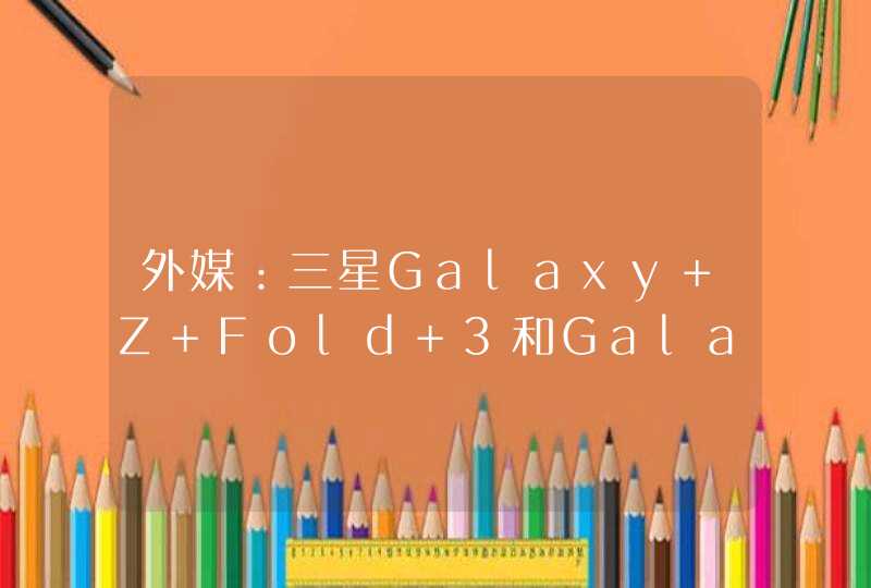 外媒：三星Galaxy Z Fold 3和Galaxy Z Flip 2将支持防尘防水,第1张