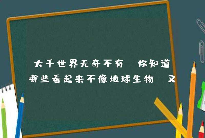 大千世界无奇不有，你知道哪些看起来不像地球生物，又确实生在地球的动物？,第1张