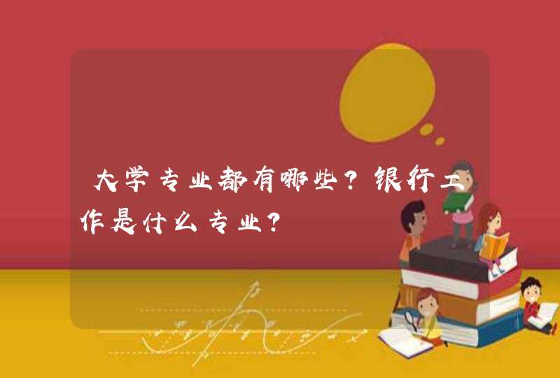 大学专业都有哪些？银行工作是什么专业？,第1张