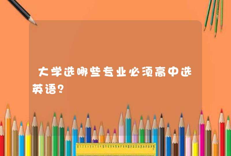 大学选哪些专业必须高中选英语？,第1张