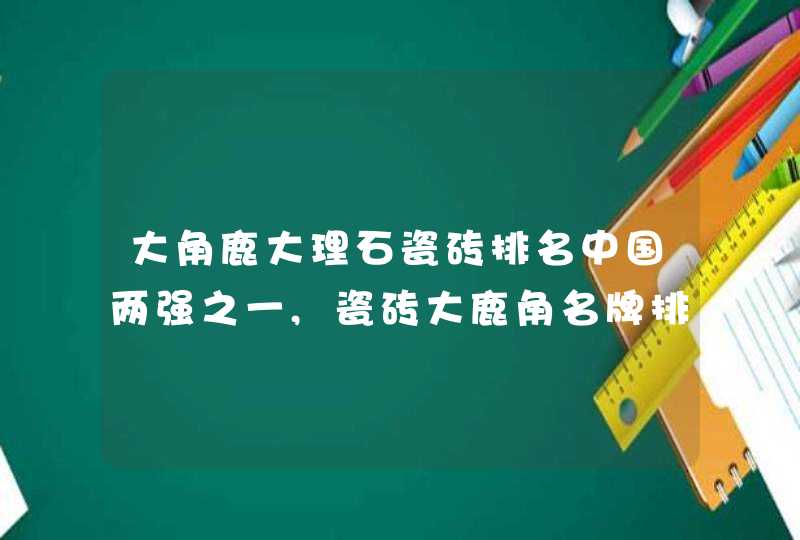 大角鹿大理石瓷砖排名中国两强之一,瓷砖大鹿角名牌排行榜,第1张