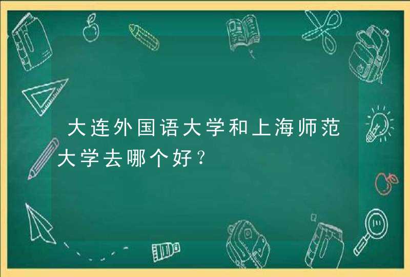 大连外国语大学和上海师范大学去哪个好？,第1张