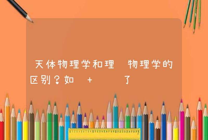 天体物理学和理论物理学的区别？如题 谢谢了,第1张