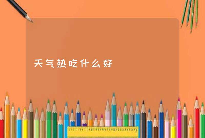 天气热吃什么好,第1张