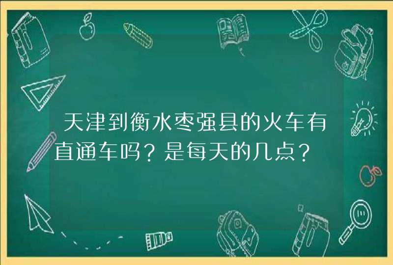 天津到衡水枣强县的火车有直通车吗？是每天的几点？,第1张