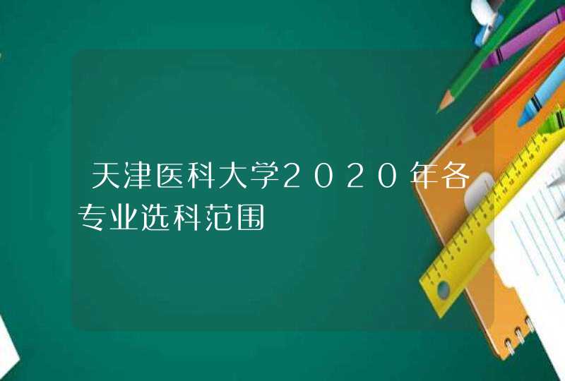 天津医科大学2020年各专业选科范围,第1张