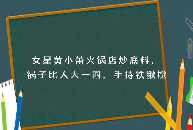 女星黄小蕾火锅店炒底料，锅子比人大一圈，手持铁锹搅拌十分卖力,第1张