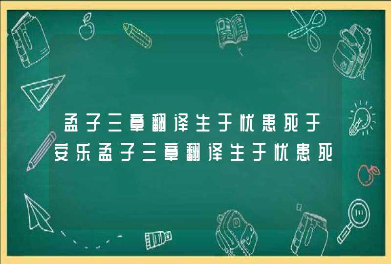 孟子三章翻译生于忧患死于安乐孟子三章翻译生于忧患死于安乐的翻译,第1张