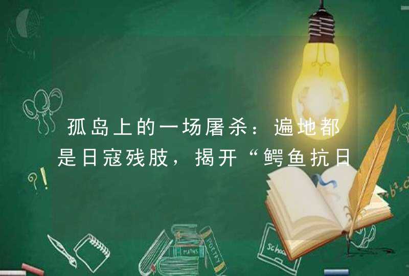 孤岛上的一场屠杀：遍地都是日寇残肢，揭开“鳄鱼抗日”的真相,第1张