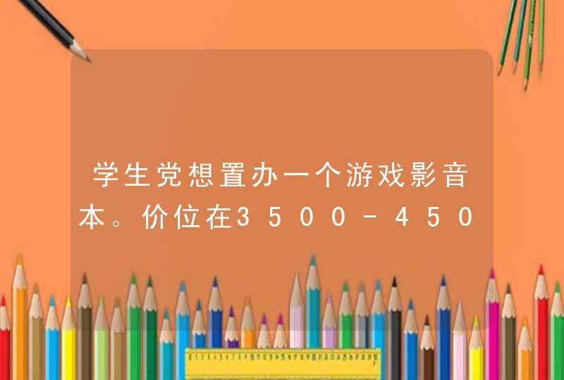 学生党想置办一个游戏影音本。价位在3500-4500之间。望各路大神给予帮助。。跪求啊。玩英雄联盟，CF。,第1张