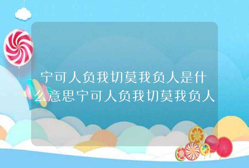 宁可人负我切莫我负人是什么意思宁可人负我切莫我负人出自哪里,第1张