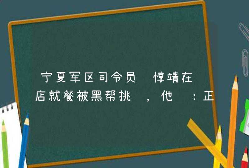 宁夏军区司令员马惇靖在饭店就餐被黑帮挑衅，他说：正想收拾你们,第1张