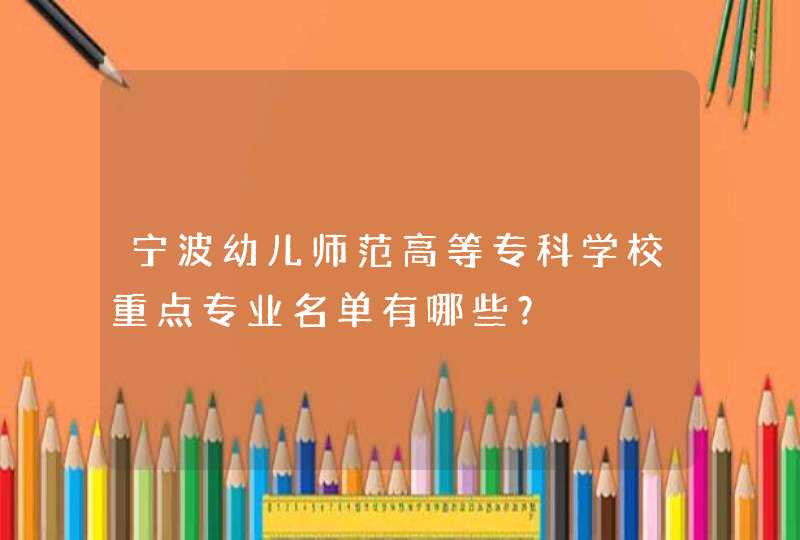 宁波幼儿师范高等专科学校重点专业名单有哪些？,第1张