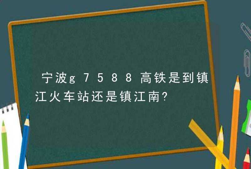 宁波g7588高铁是到镇江火车站还是镇江南?,第1张