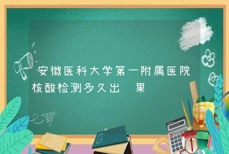 安徽医科大学第一附属医院核酸检测多久出结果,第1张