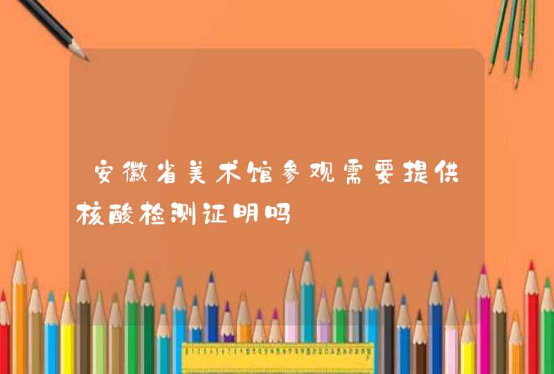 安徽省美术馆参观需要提供核酸检测证明吗,第1张