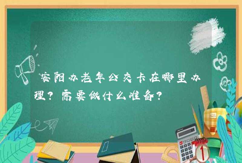 安阳办老年公交卡在哪里办理？需要做什么准备？,第1张