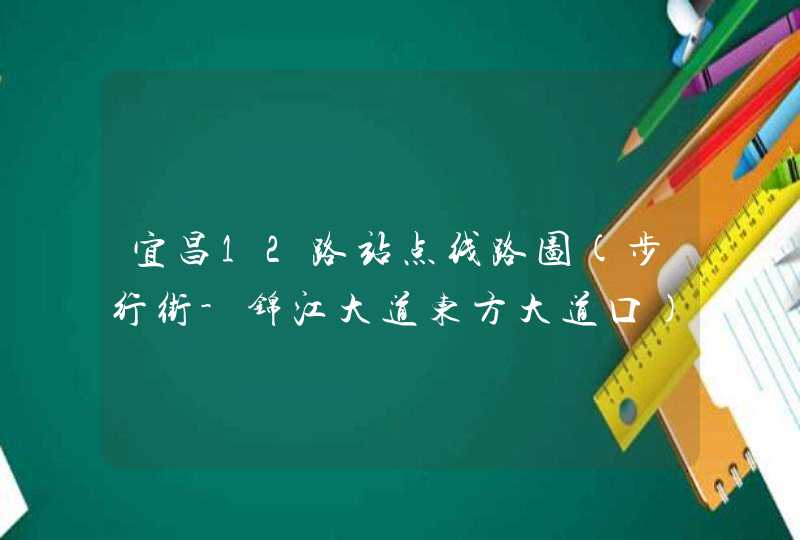 宜昌12路站点线路图(步行街-锦江大道东方大道口)、首末车时间、运营时间,第1张