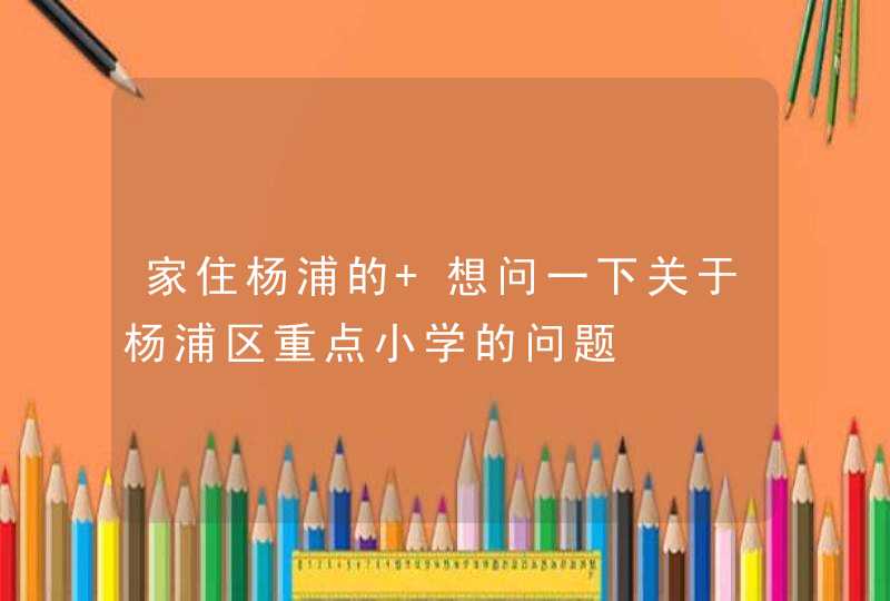 家住杨浦的 想问一下关于杨浦区重点小学的问题,第1张