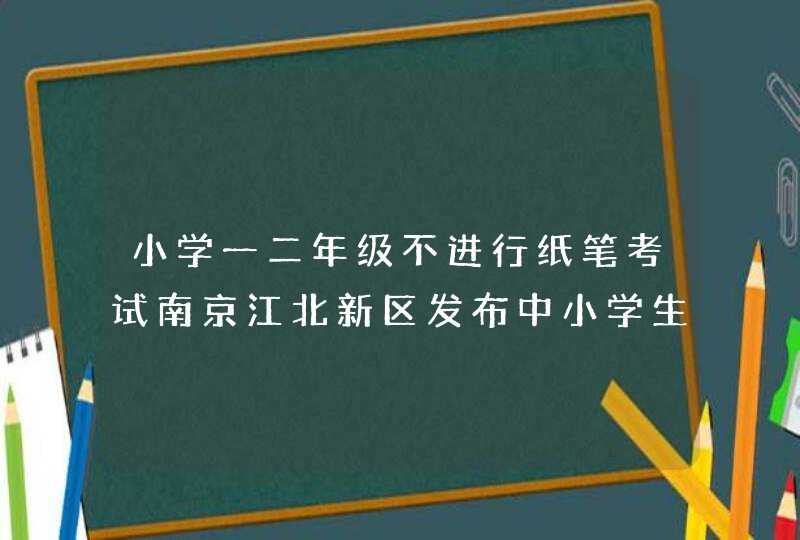 小学一二年级不进行纸笔考试南京江北新区发布中小学生减负清单条,第1张
